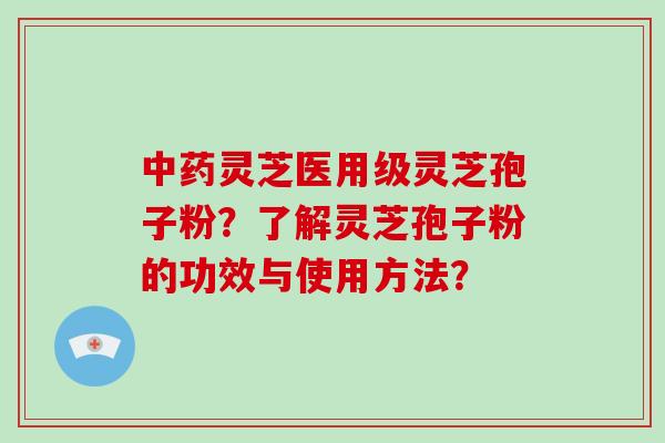 中药灵芝医用级灵芝孢子粉？了解灵芝孢子粉的功效与使用方法？