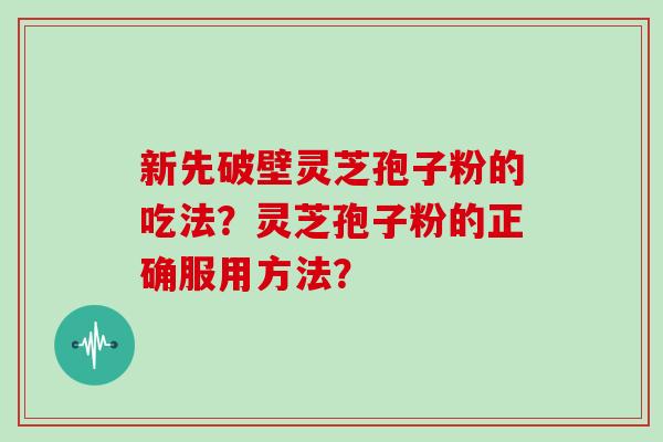 新先破壁灵芝孢子粉的吃法？灵芝孢子粉的正确服用方法？