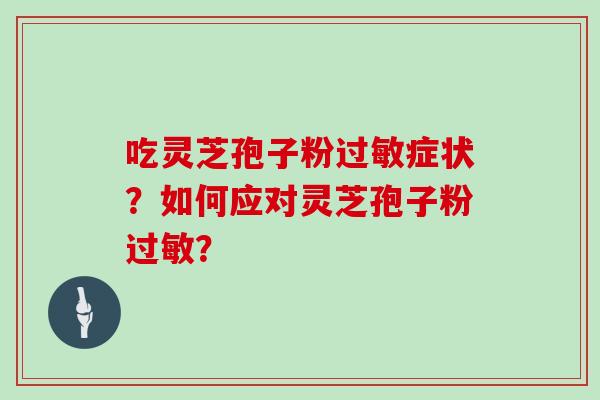 吃灵芝孢子粉过敏症状？如何应对灵芝孢子粉过敏？