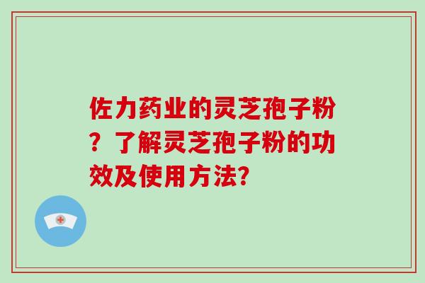佐力药业的灵芝孢子粉？了解灵芝孢子粉的功效及使用方法？