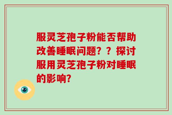 服灵芝孢子粉能否帮助改善睡眠问题？？探讨服用灵芝孢子粉对睡眠的影响？