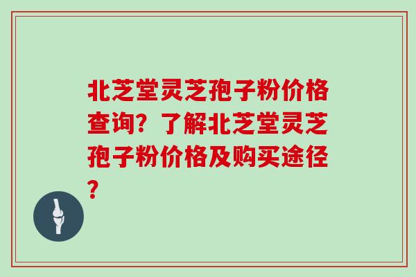 北芝堂灵芝孢子粉价格查询？了解北芝堂灵芝孢子粉价格及购买途径？