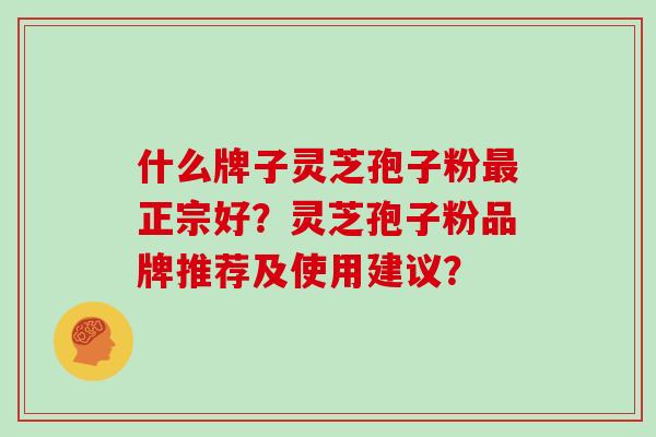 什么牌子灵芝孢子粉最正宗好?灵芝孢子粉品牌推荐及使用建议?-第1张图片-灵芝大师 什么牌子灵芝孢子粉最正宗好?灵芝孢子粉品牌推荐及使用建议?-第1张图片-灵芝大师