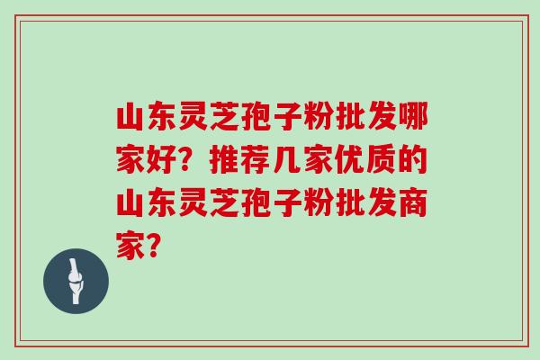 山东灵芝孢子粉批发哪家好？推荐几家优质的山东灵芝孢子粉批发商家？