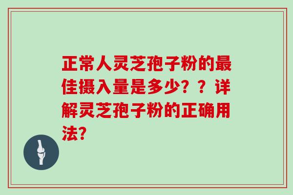 正常人灵芝孢子粉的最佳摄入量是多少？？详解灵芝孢子粉的正确用法？