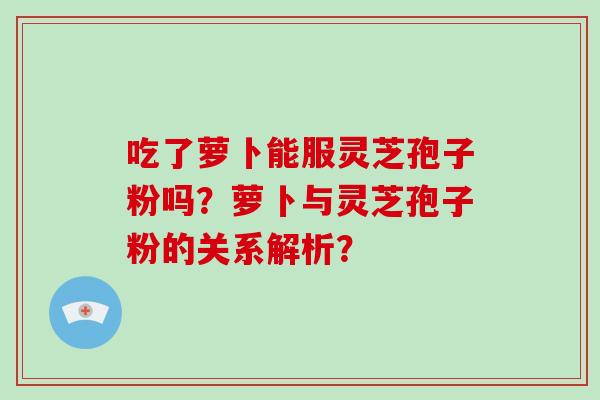 吃了萝卜能服灵芝孢子粉吗？萝卜与灵芝孢子粉的关系解析？