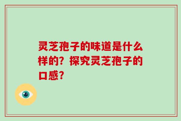 灵芝孢子的味道是什么样的？探究灵芝孢子的口感？