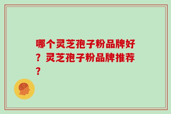 哪个灵芝孢子粉品牌好？灵芝孢子粉品牌推荐？