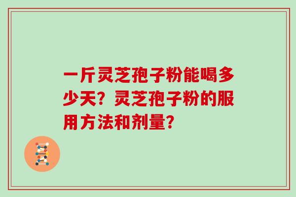 一斤灵芝孢子粉能喝多少天？灵芝孢子粉的服用方法和剂量？