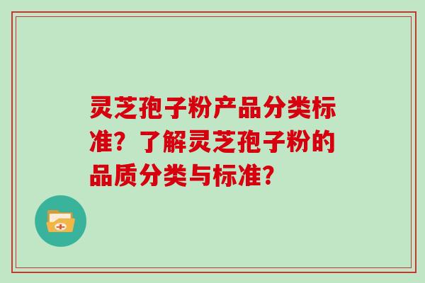 灵芝孢子粉产品分类标准？了解灵芝孢子粉的品质分类与标准？