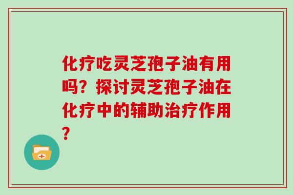 化疗吃灵芝孢子油有用吗？探讨灵芝孢子油在化疗中的辅助治疗作用？