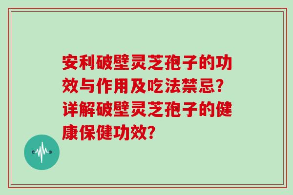安利破壁灵芝孢子的功效与作用及吃法禁忌？详解破壁灵芝孢子的健康保健功效？