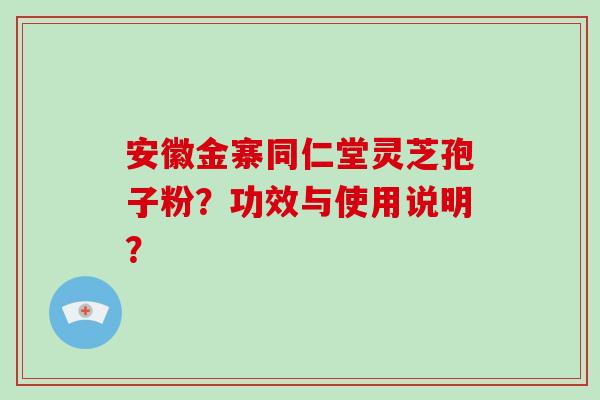 安徽金寨同仁堂灵芝孢子粉？功效与使用说明？