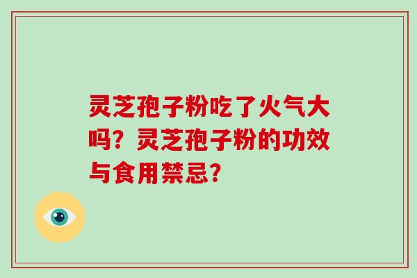 灵芝孢子粉吃了火气大吗？灵芝孢子粉的功效与食用禁忌？