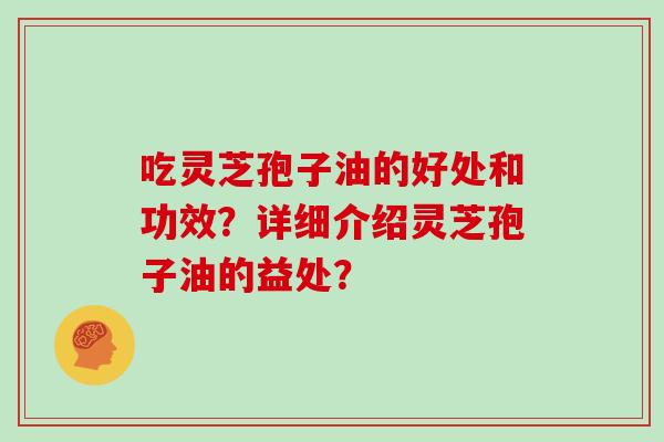 吃灵芝孢子油的好处和功效？详细介绍灵芝孢子油的益处？