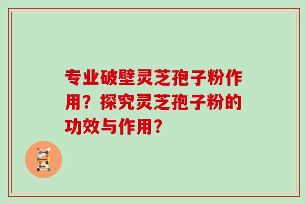 专业破壁灵芝孢子粉作用？探究灵芝孢子粉的功效与作用？