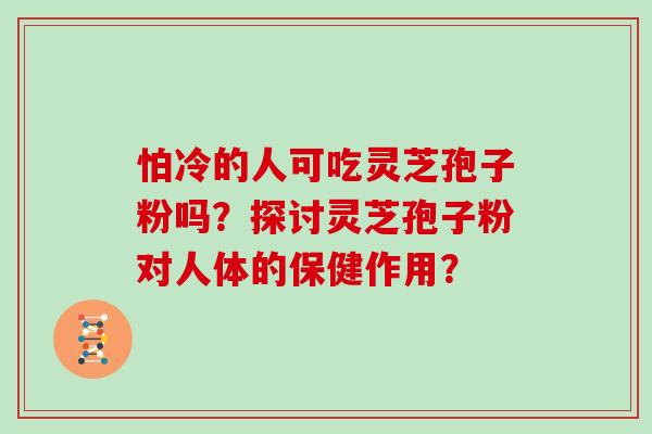 怕冷的人可吃灵芝孢子粉吗？探讨灵芝孢子粉对人体的保健作用？
