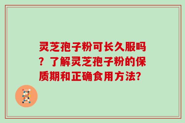 灵芝孢子粉可长久服吗？了解灵芝孢子粉的保质期和正确食用方法？