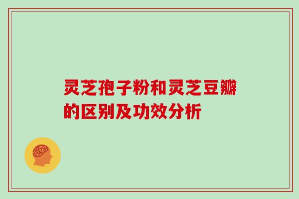 灵芝孢子粉和灵芝豆瓣的区别及功效分析