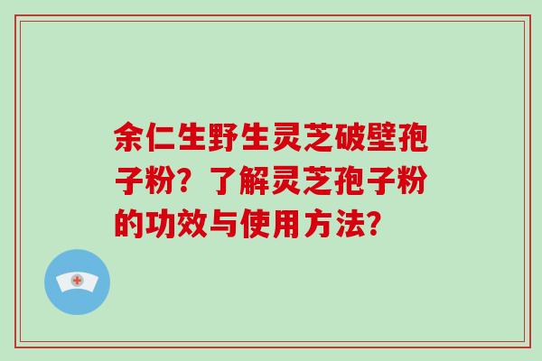 余仁生野生灵芝破壁孢子粉?了解灵芝孢子粉的功效与使用方法?-第1张图片-灵芝大师 余仁生野生灵芝破壁孢子粉?了解灵芝孢子粉的功效与使用方法?-第1张图片-灵芝大师