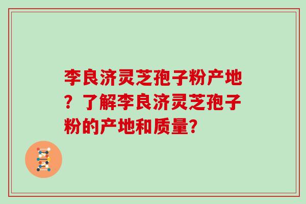 李良济灵芝孢子粉产地？了解李良济灵芝孢子粉的产地和质量？