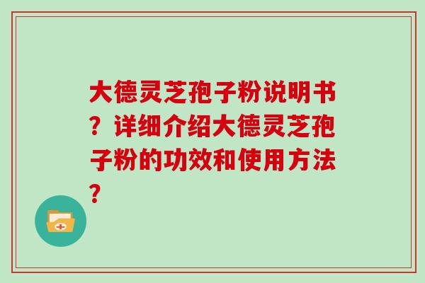 大德灵芝孢子粉说明书？详细介绍大德灵芝孢子粉的功效和使用方法？