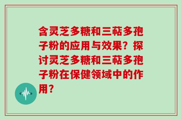 含灵芝多糖和三萜多孢子粉的应用与效果？探讨灵芝多糖和三萜多孢子粉在保健领域中的作用？