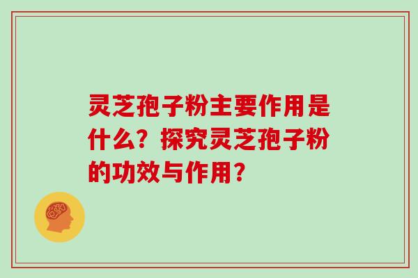 灵芝孢子粉主要作用是什么？探究灵芝孢子粉的功效与作用？