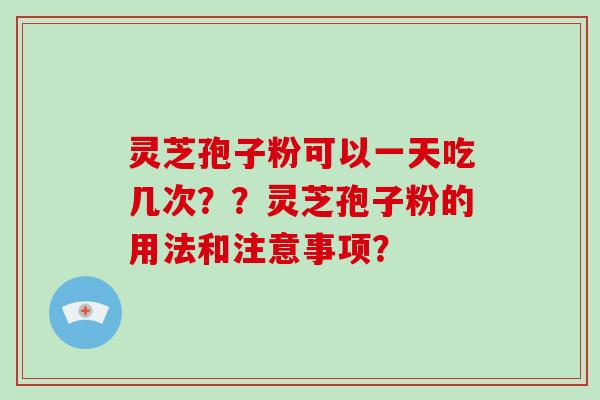 灵芝孢子粉可以一天吃几次？？灵芝孢子粉的用法和注意事项？