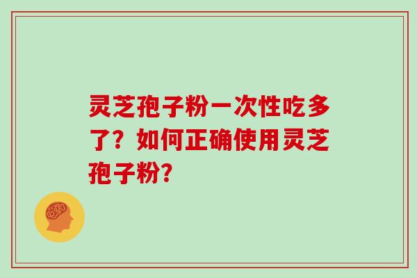 灵芝孢子粉一次性吃多了？如何正确使用灵芝孢子粉？