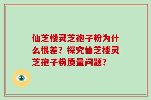 仙芝楼灵芝孢子粉为什么很差?探究仙芝楼灵芝孢子粉质量问题?-第1张图片-灵芝大师 仙芝楼灵芝孢子粉为什么很差?探究仙芝楼灵芝孢子粉质量问题?-第1张图片-灵芝大师