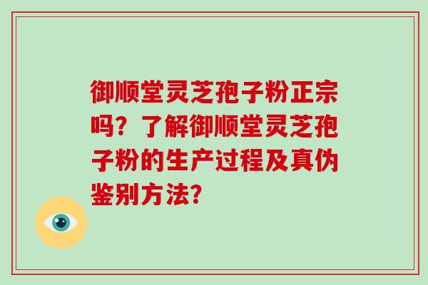 御顺堂灵芝孢子粉正宗吗？了解御顺堂灵芝孢子粉的生产过程及真伪鉴别方法？