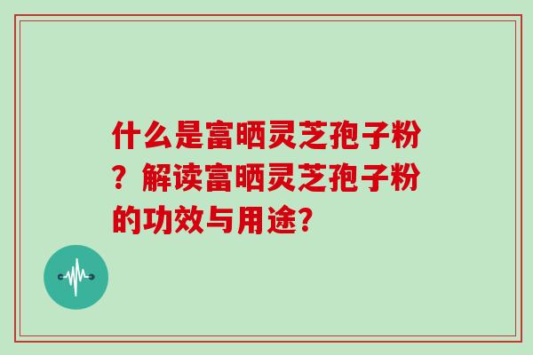 什么是富晒灵芝孢子粉？解读富晒灵芝孢子粉的功效与用途？