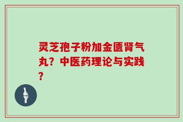 灵芝孢子粉加金匮肾气丸？中医药理论与实践？