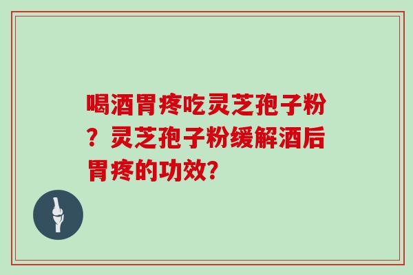 喝酒胃疼吃灵芝孢子粉？灵芝孢子粉缓解酒后胃疼的功效？