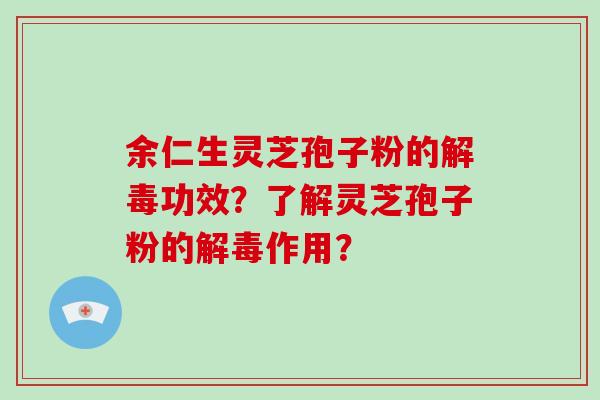 余仁生灵芝孢子粉的解毒功效？了解灵芝孢子粉的解毒作用？-第1张图片-灵芝大师