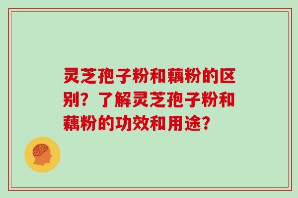 灵芝孢子粉和藕粉的区别？了解灵芝孢子粉和藕粉的功效和用途？