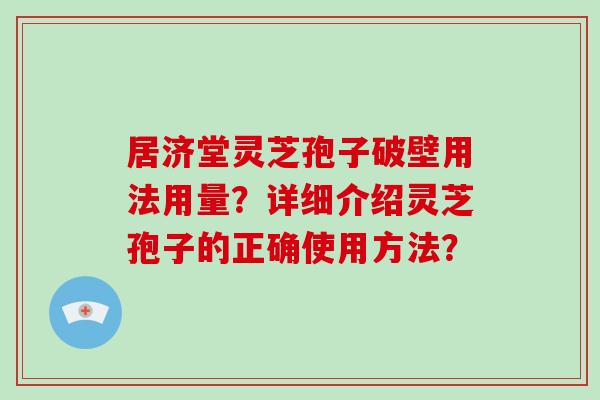 居济堂灵芝孢子破壁用法用量？详细介绍灵芝孢子的正确使用方法？