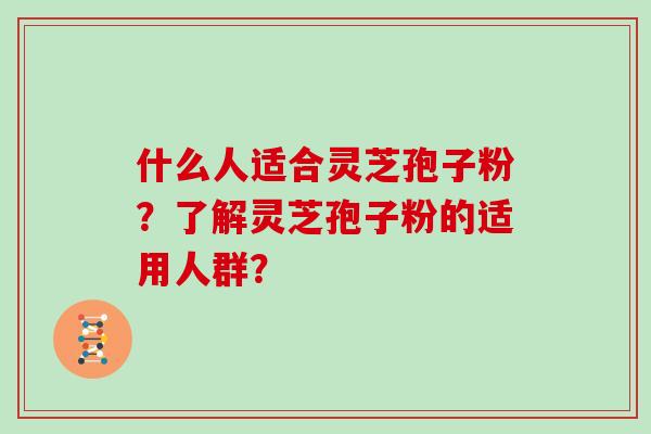 什么人适合灵芝孢子粉？了解灵芝孢子粉的适用人群？