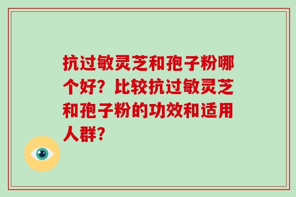 抗过敏灵芝和孢子粉哪个好？比较抗过敏灵芝和孢子粉的功效和适用人群？
