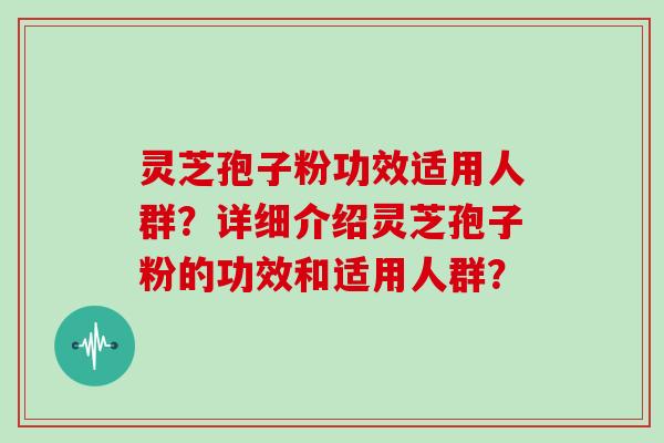 灵芝孢子粉功效适用人群？详细介绍灵芝孢子粉的功效和适用人群？
