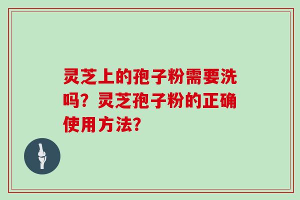 灵芝上的孢子粉需要洗吗？灵芝孢子粉的正确使用方法？