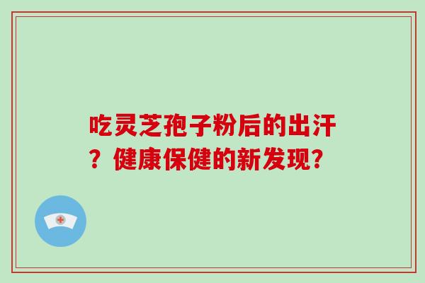 吃灵芝孢子粉后的出汗？健康保健的新发现？