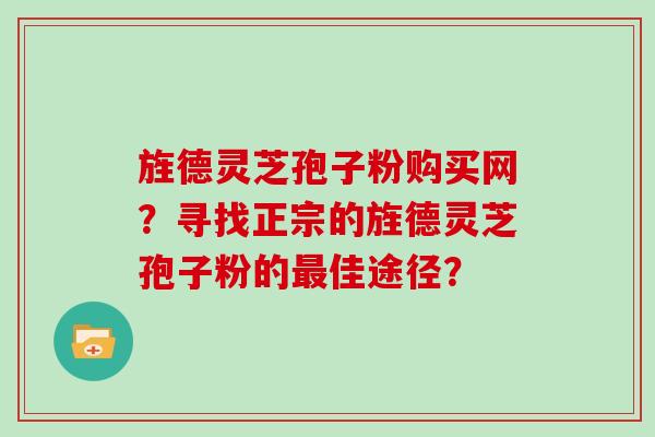 旌德灵芝孢子粉购买网？寻找正宗的旌德灵芝孢子粉的最佳途径？
