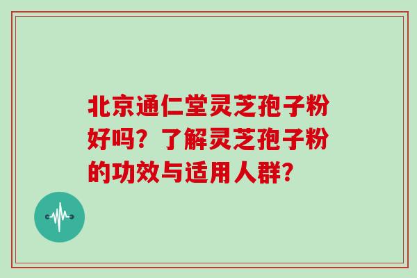 北京通仁堂灵芝孢子粉好吗？了解灵芝孢子粉的功效与适用人群？