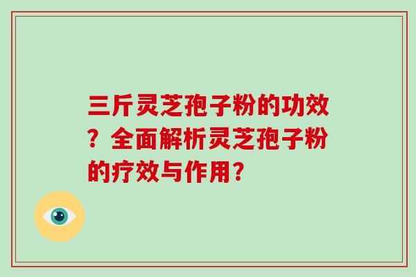 三斤灵芝孢子粉的功效？全面解析灵芝孢子粉的疗效与作用？