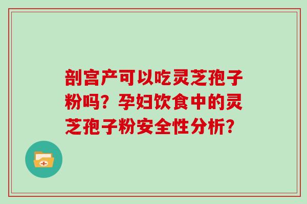 剖宫产可以吃灵芝孢子粉吗？孕妇饮食中的灵芝孢子粉安全性分析？
