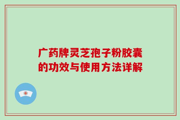 广药牌灵芝孢子粉胶囊的功效与使用方法详解