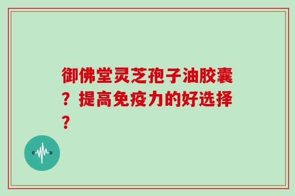 御佛堂灵芝孢子油胶囊？提高免疫力的好选择？