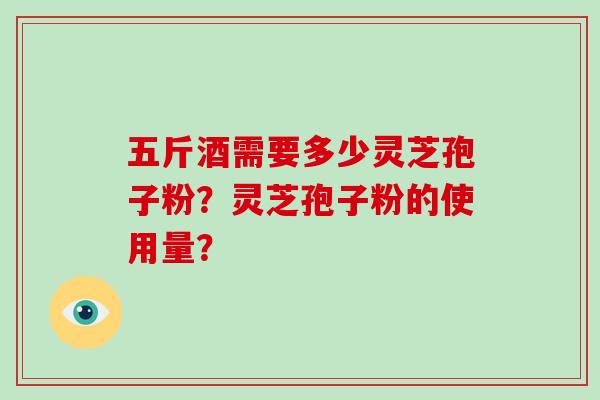 五斤酒需要多少灵芝孢子粉？灵芝孢子粉的使用量？